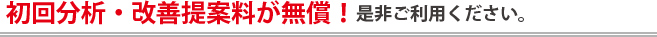 初回分析・改善提案料が無償！是非ご利用ください。