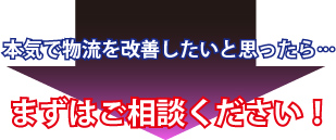 本気で物流を改善したいと思ったら…まずはご相談ください！